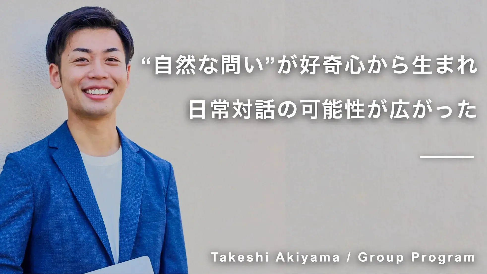 “自然な問い”が好奇心から生まれ、日常対話の可能性が広がった　秋山剛志さん