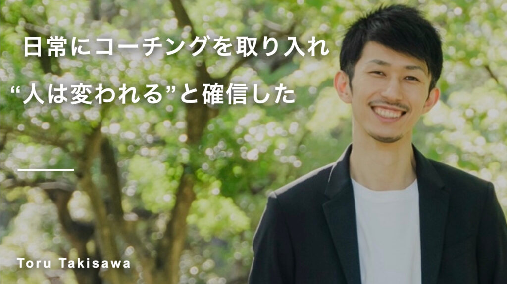日常にコーチングを取り入れ“人は変われる”と確信した　滝沢達さん